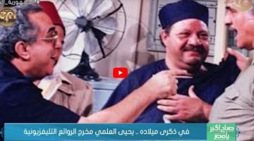 في ذكرى ميلاده.. يحيى العلمي مخرج الروائع التلفزيونية (فيديو)