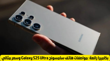 استكشف إمكانيات هاتف سامسونج Galaxy S 25 Ultra: كاميرا مذهلة ومواصفات قوية بأسعار مثالية!