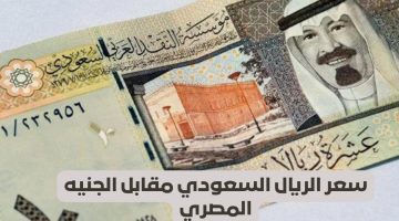 الصبح أخبار – وصل لسعر خيالي غير متوقع .. سعر الريال السعودي أمام الجنيه المصري اليوم الجمعة 